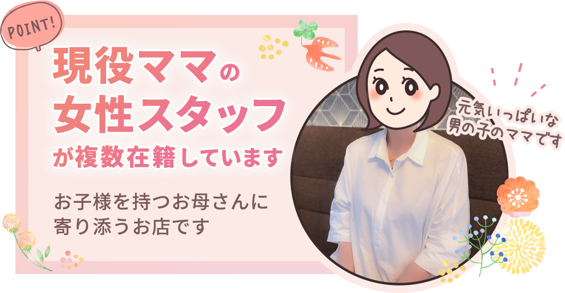 現役ママの女性スタッフ複数在籍!お子様を持つお母さんに寄り添うお店です